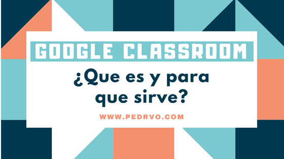 ¿Qué es y para que sirve Google Classroom?